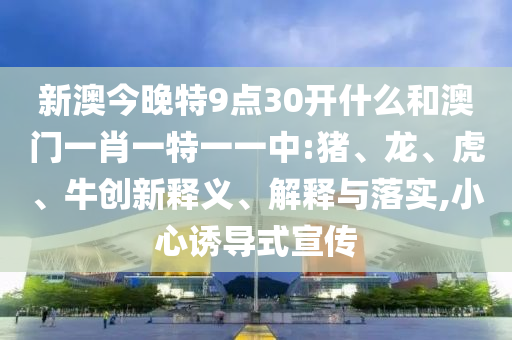 新澳今晚特9點30開什么和澳門一肖一特一一中:豬、龍、虎、牛創新釋義、解釋與落實,小心誘導式宣傳
